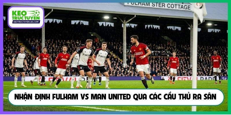 Nhận định Fulham vs Man United qua các cầu thủ ra sân