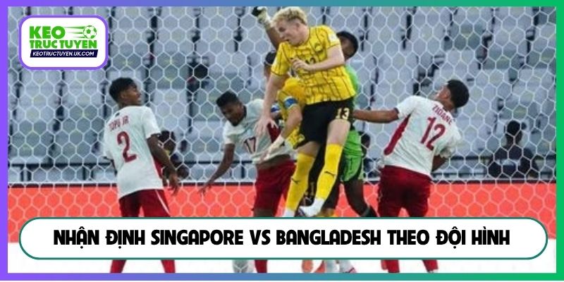 Nhận định Singapore vs Bangladesh theo đội hình