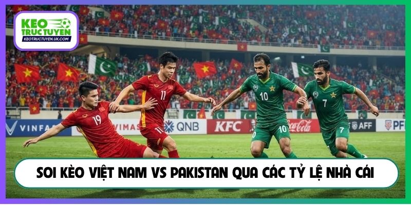 Soi kèo Việt Nam vs Pakistan qua các tỷ lệ nhà cái