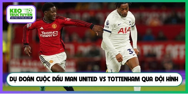 Dự đoán cuộc đấu Man United vs Tottenham qua đội hình
