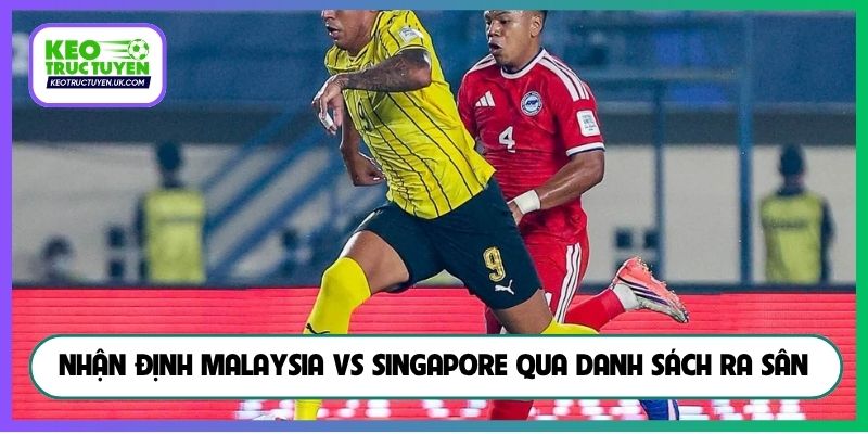 Nhận định Malaysia vs Singapore qua danh sách ra sân