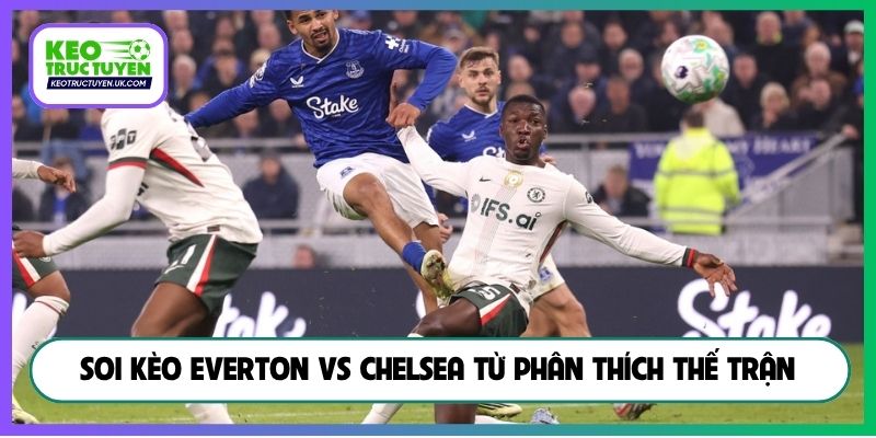 Soi kèo Everton vs Chelsea từ phân thích thế trận